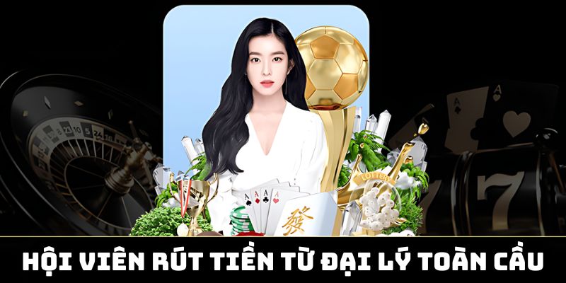 Hội viên rút tiền từ đại lý toàn cầu dễ dàng